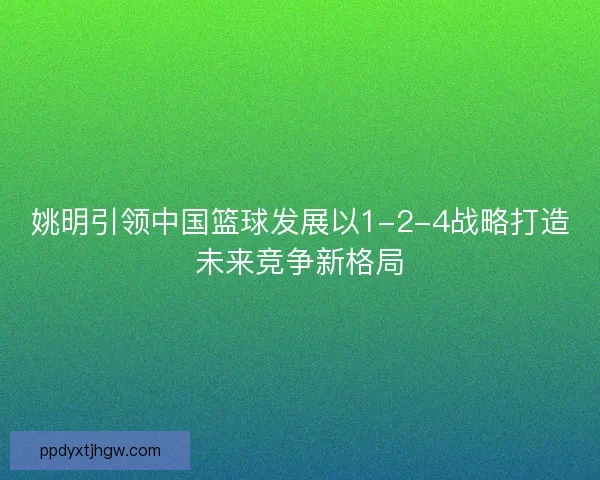 姚明引领中国篮球发展以1-2-4战略打造未来竞争新格局