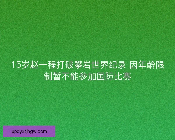15岁赵一程打破攀岩世界纪录 因年龄限制暂不能参加国际比赛