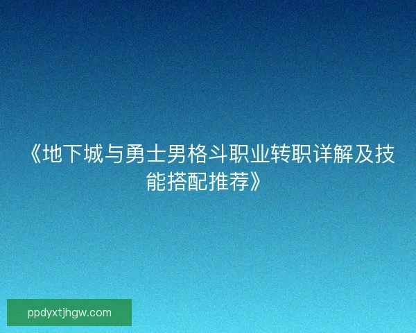 《地下城与勇士男格斗职业转职详解及技能搭配推荐》