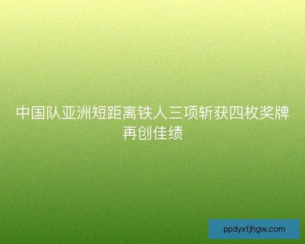 中国队亚洲短距离铁人三项斩获四枚奖牌再创佳绩