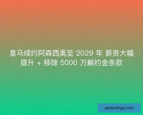 皇马续约阿森西奥至 2029 年 薪资大幅提升 + 移除 5000 万解约金条款