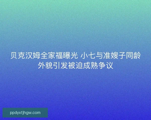 贝克汉姆全家福曝光 小七与准嫂子同龄外貌引发被迫成熟争议
