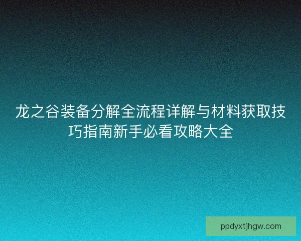 龙之谷装备分解全流程详解与材料获取技巧指南新手必看攻略大全