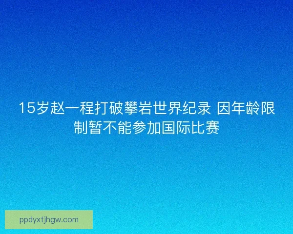 15岁赵一程打破攀岩世界纪录 因年龄限制暂不能参加国际比赛